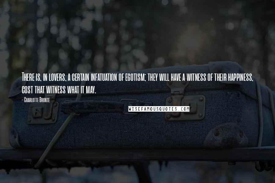 Charlotte Bronte Quotes: There is, in lovers, a certain infatuation of egotism; they will have a witness of their happiness, cost that witness what it may.