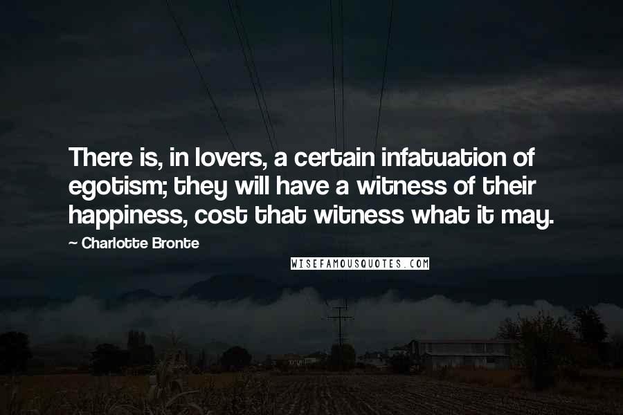 Charlotte Bronte Quotes: There is, in lovers, a certain infatuation of egotism; they will have a witness of their happiness, cost that witness what it may.