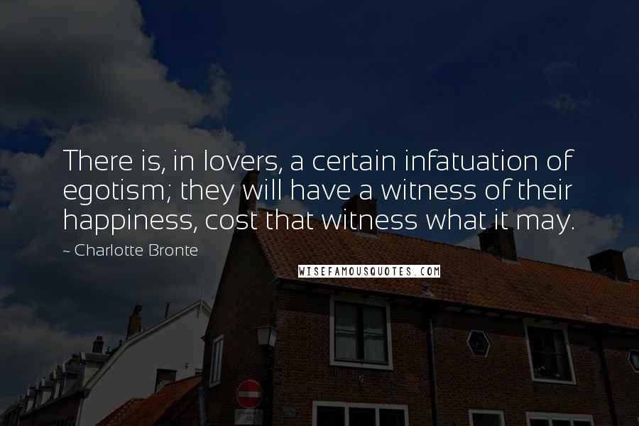 Charlotte Bronte Quotes: There is, in lovers, a certain infatuation of egotism; they will have a witness of their happiness, cost that witness what it may.