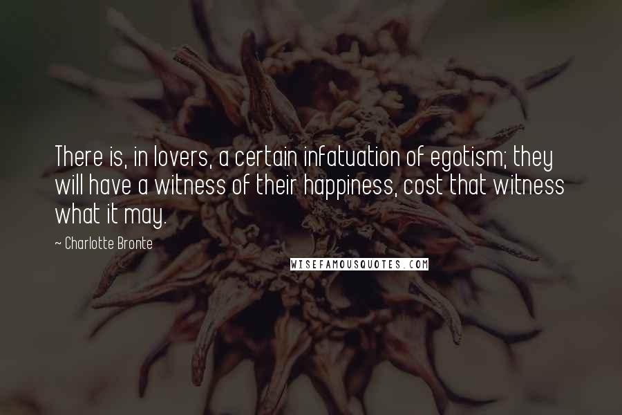 Charlotte Bronte Quotes: There is, in lovers, a certain infatuation of egotism; they will have a witness of their happiness, cost that witness what it may.
