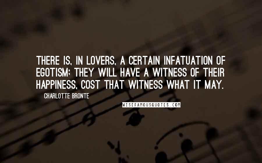 Charlotte Bronte Quotes: There is, in lovers, a certain infatuation of egotism; they will have a witness of their happiness, cost that witness what it may.