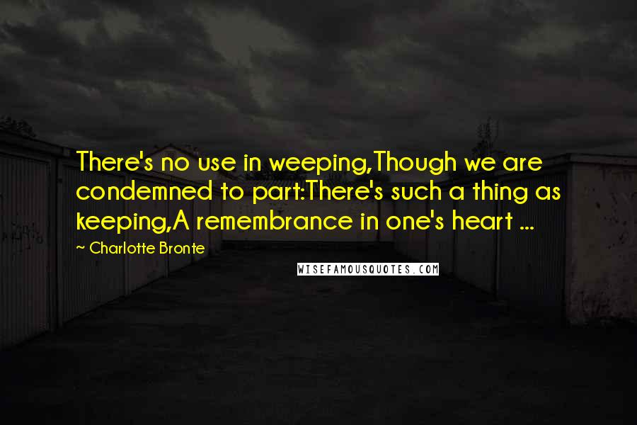 Charlotte Bronte Quotes: There's no use in weeping,Though we are condemned to part:There's such a thing as keeping,A remembrance in one's heart ...