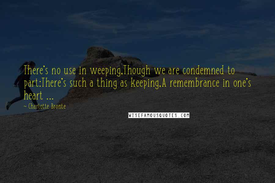 Charlotte Bronte Quotes: There's no use in weeping,Though we are condemned to part:There's such a thing as keeping,A remembrance in one's heart ...