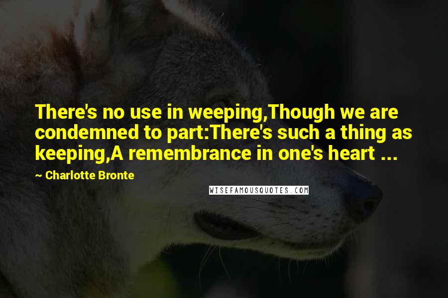 Charlotte Bronte Quotes: There's no use in weeping,Though we are condemned to part:There's such a thing as keeping,A remembrance in one's heart ...