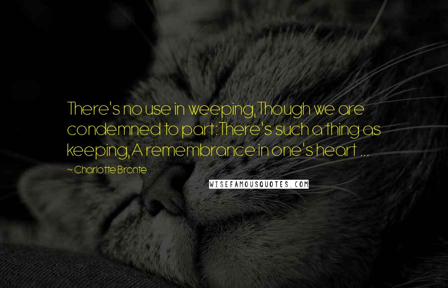 Charlotte Bronte Quotes: There's no use in weeping,Though we are condemned to part:There's such a thing as keeping,A remembrance in one's heart ...