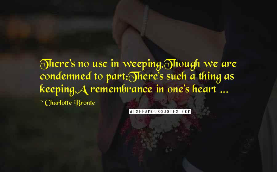 Charlotte Bronte Quotes: There's no use in weeping,Though we are condemned to part:There's such a thing as keeping,A remembrance in one's heart ...