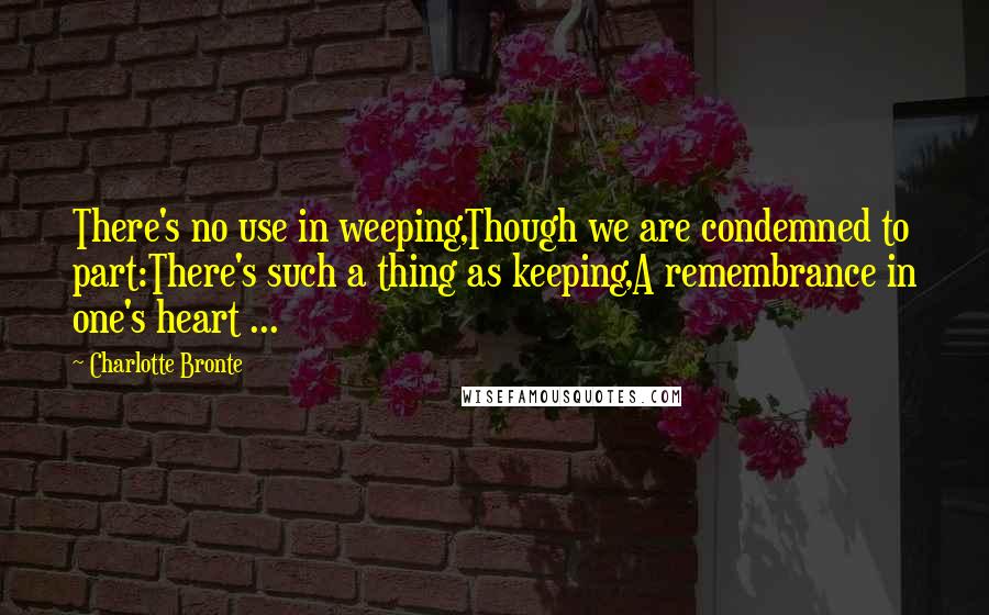 Charlotte Bronte Quotes: There's no use in weeping,Though we are condemned to part:There's such a thing as keeping,A remembrance in one's heart ...