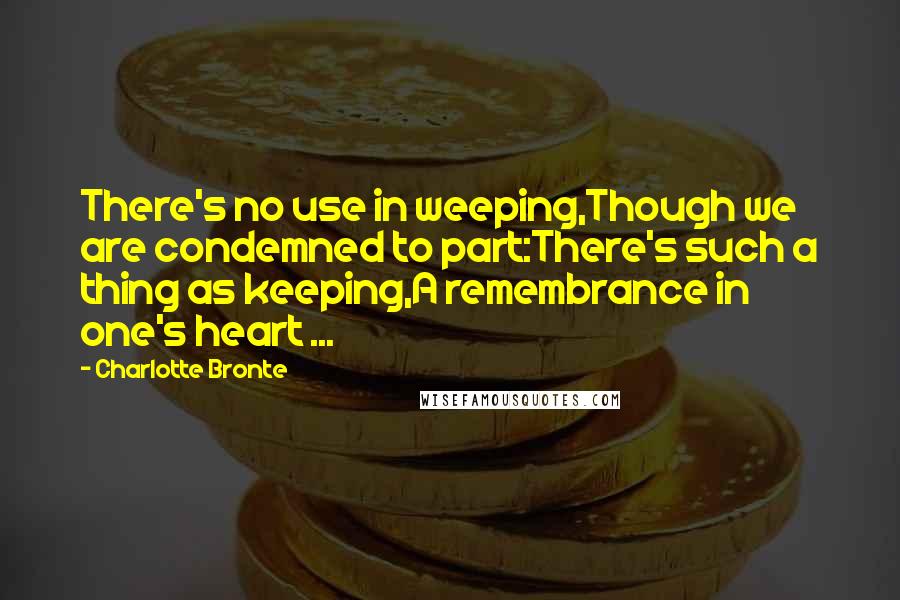 Charlotte Bronte Quotes: There's no use in weeping,Though we are condemned to part:There's such a thing as keeping,A remembrance in one's heart ...