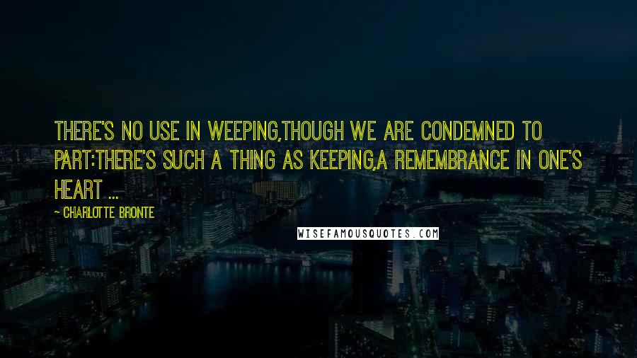 Charlotte Bronte Quotes: There's no use in weeping,Though we are condemned to part:There's such a thing as keeping,A remembrance in one's heart ...