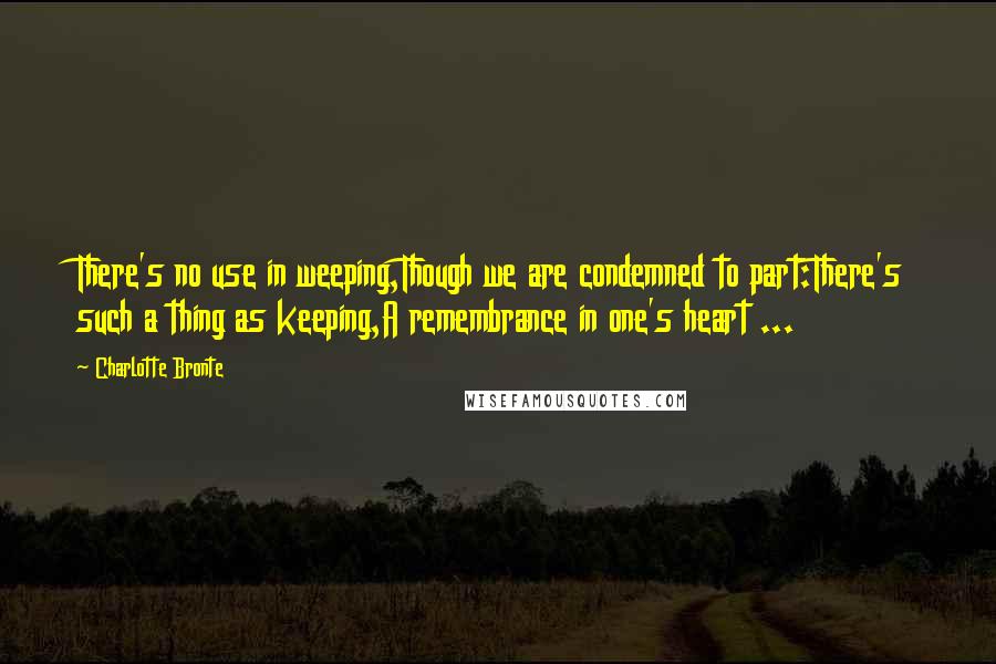 Charlotte Bronte Quotes: There's no use in weeping,Though we are condemned to part:There's such a thing as keeping,A remembrance in one's heart ...