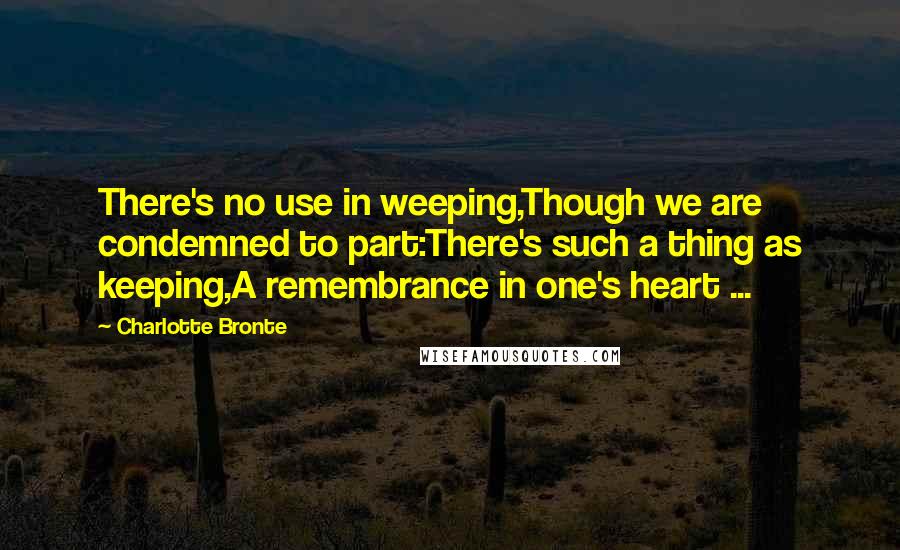 Charlotte Bronte Quotes: There's no use in weeping,Though we are condemned to part:There's such a thing as keeping,A remembrance in one's heart ...