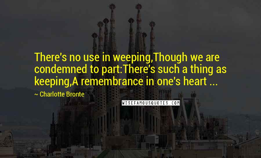 Charlotte Bronte Quotes: There's no use in weeping,Though we are condemned to part:There's such a thing as keeping,A remembrance in one's heart ...