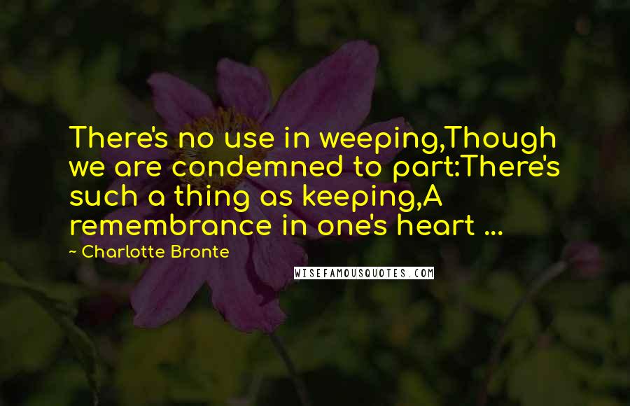 Charlotte Bronte Quotes: There's no use in weeping,Though we are condemned to part:There's such a thing as keeping,A remembrance in one's heart ...