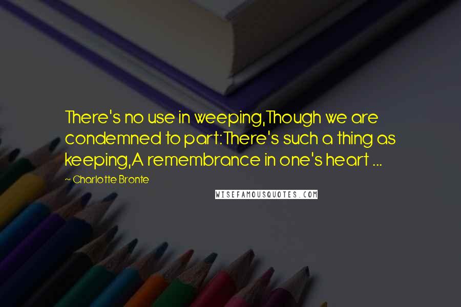 Charlotte Bronte Quotes: There's no use in weeping,Though we are condemned to part:There's such a thing as keeping,A remembrance in one's heart ...