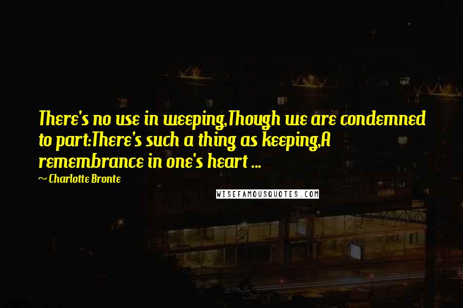 Charlotte Bronte Quotes: There's no use in weeping,Though we are condemned to part:There's such a thing as keeping,A remembrance in one's heart ...