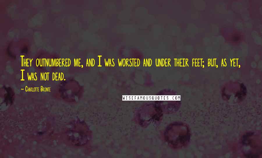 Charlotte Bronte Quotes: They outnumbered me, and I was worsted and under their feet; but, as yet, I was not dead.