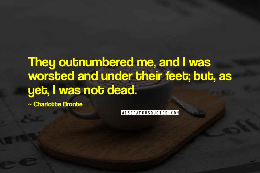 Charlotte Bronte Quotes: They outnumbered me, and I was worsted and under their feet; but, as yet, I was not dead.