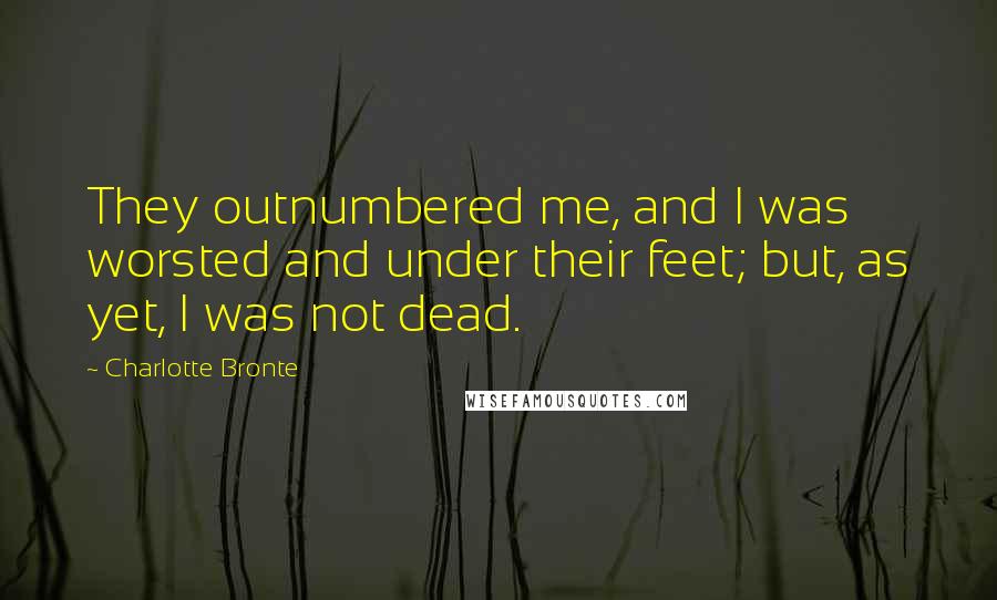 Charlotte Bronte Quotes: They outnumbered me, and I was worsted and under their feet; but, as yet, I was not dead.