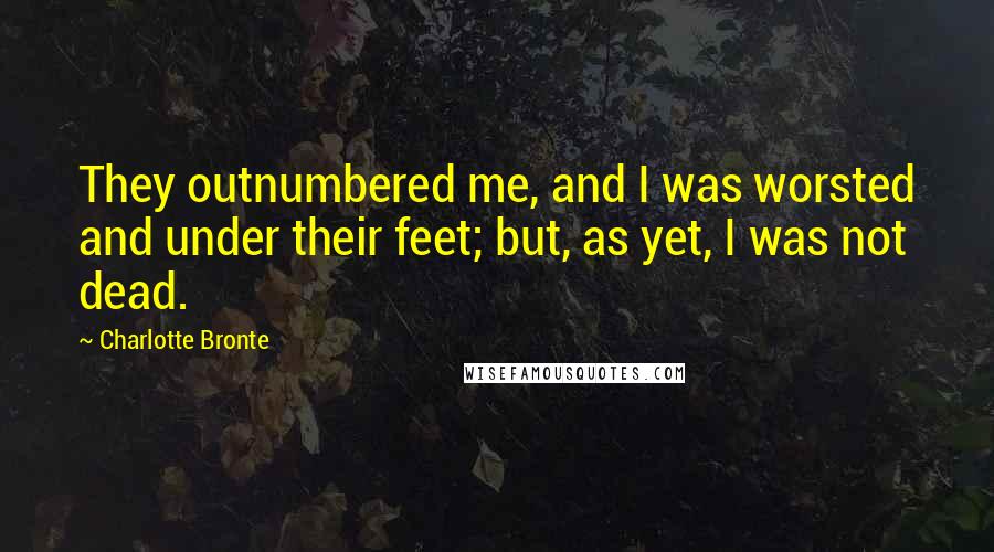 Charlotte Bronte Quotes: They outnumbered me, and I was worsted and under their feet; but, as yet, I was not dead.