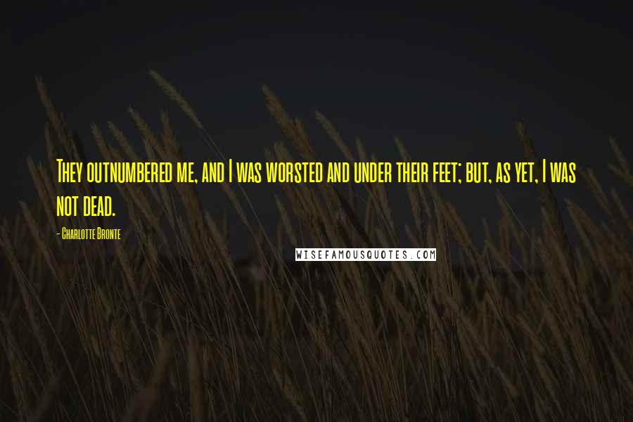 Charlotte Bronte Quotes: They outnumbered me, and I was worsted and under their feet; but, as yet, I was not dead.