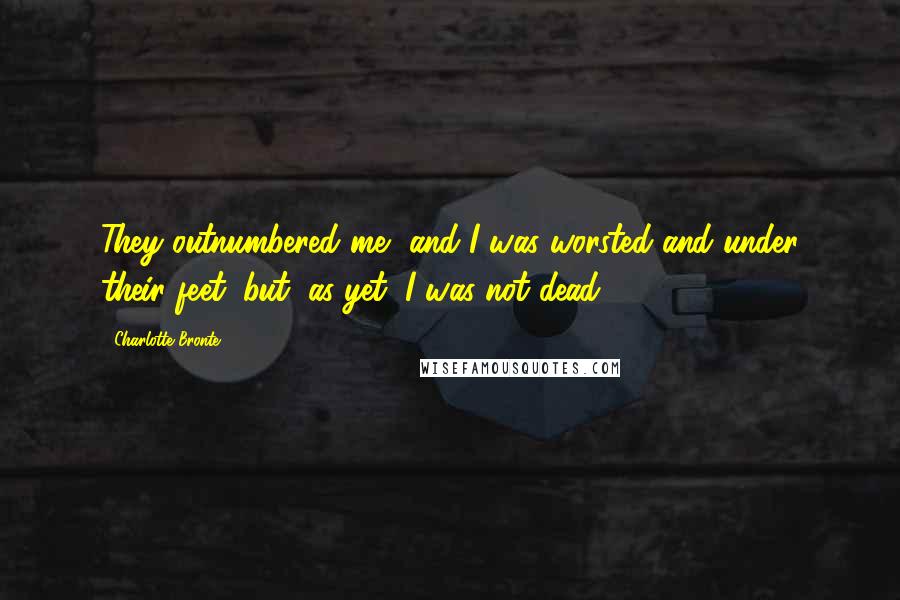 Charlotte Bronte Quotes: They outnumbered me, and I was worsted and under their feet; but, as yet, I was not dead.
