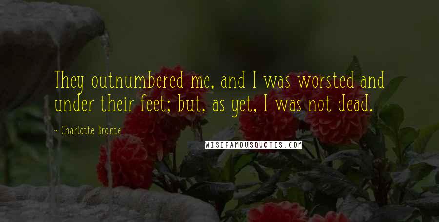 Charlotte Bronte Quotes: They outnumbered me, and I was worsted and under their feet; but, as yet, I was not dead.