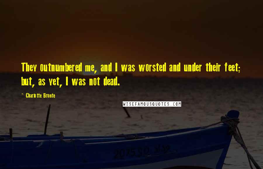 Charlotte Bronte Quotes: They outnumbered me, and I was worsted and under their feet; but, as yet, I was not dead.
