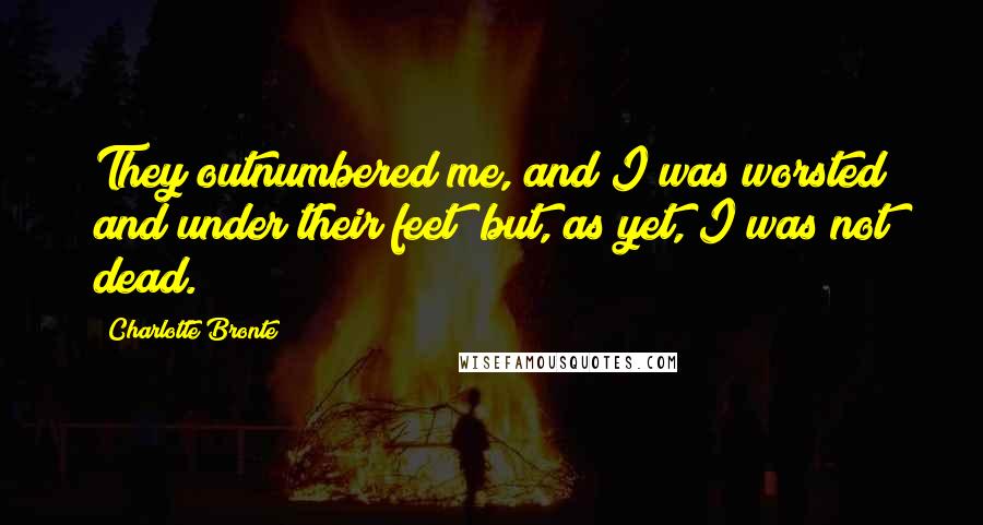 Charlotte Bronte Quotes: They outnumbered me, and I was worsted and under their feet; but, as yet, I was not dead.
