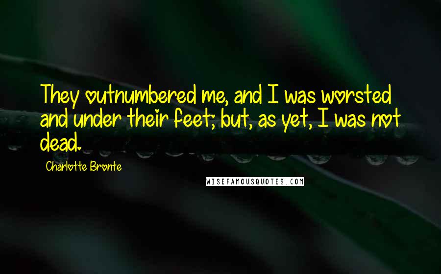 Charlotte Bronte Quotes: They outnumbered me, and I was worsted and under their feet; but, as yet, I was not dead.