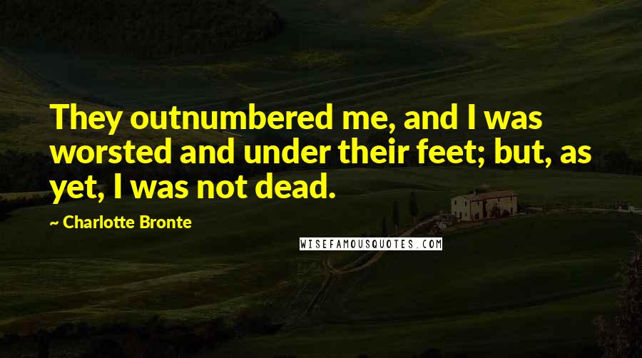 Charlotte Bronte Quotes: They outnumbered me, and I was worsted and under their feet; but, as yet, I was not dead.