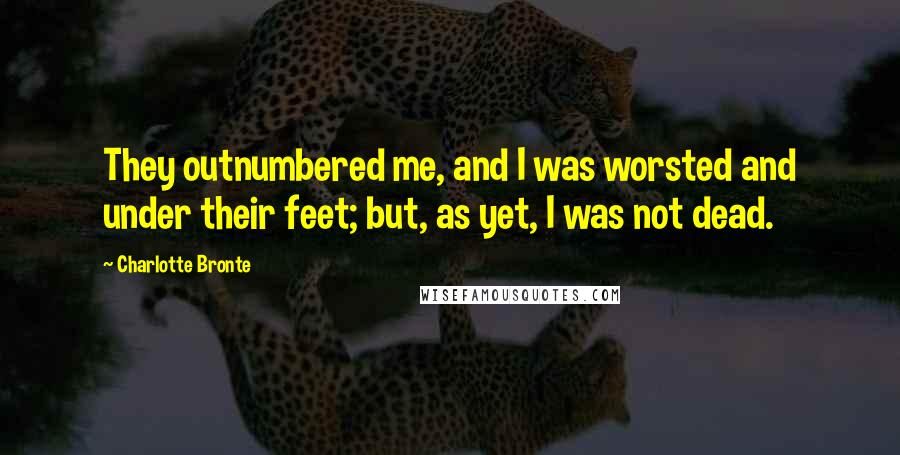 Charlotte Bronte Quotes: They outnumbered me, and I was worsted and under their feet; but, as yet, I was not dead.