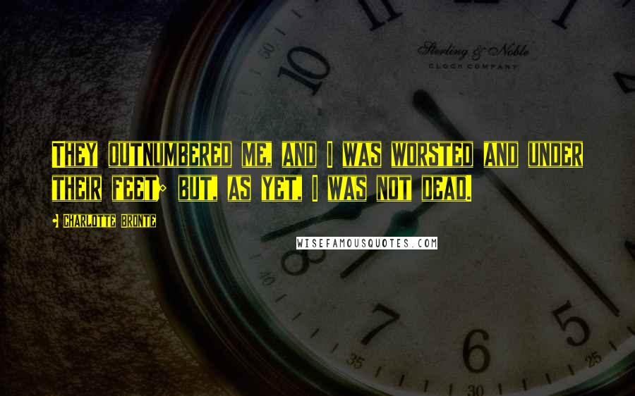 Charlotte Bronte Quotes: They outnumbered me, and I was worsted and under their feet; but, as yet, I was not dead.