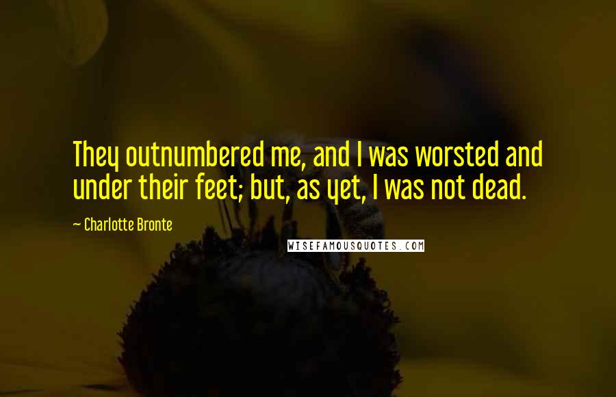 Charlotte Bronte Quotes: They outnumbered me, and I was worsted and under their feet; but, as yet, I was not dead.