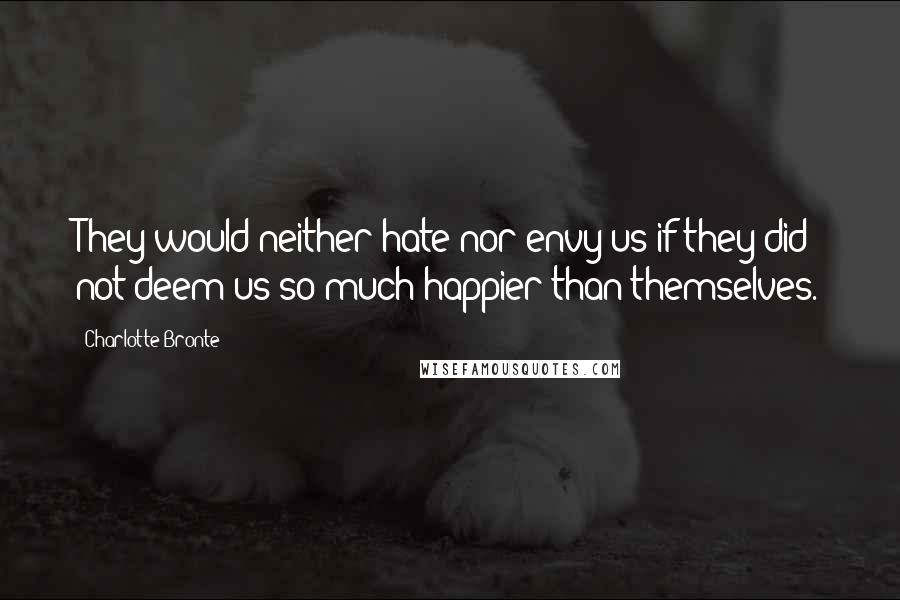 Charlotte Bronte Quotes: They would neither hate nor envy us if they did not deem us so much happier than themselves.