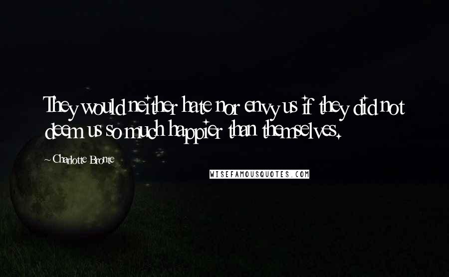 Charlotte Bronte Quotes: They would neither hate nor envy us if they did not deem us so much happier than themselves.