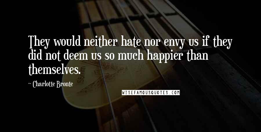 Charlotte Bronte Quotes: They would neither hate nor envy us if they did not deem us so much happier than themselves.