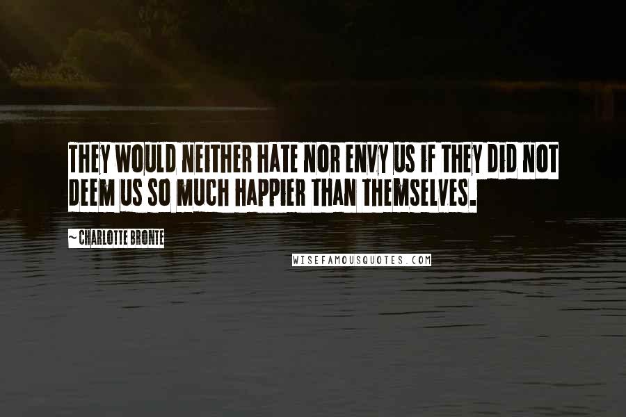 Charlotte Bronte Quotes: They would neither hate nor envy us if they did not deem us so much happier than themselves.