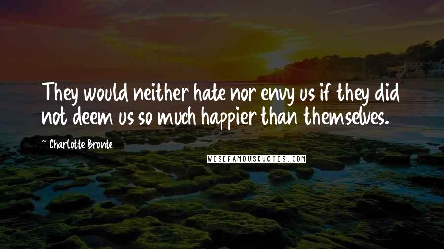 Charlotte Bronte Quotes: They would neither hate nor envy us if they did not deem us so much happier than themselves.