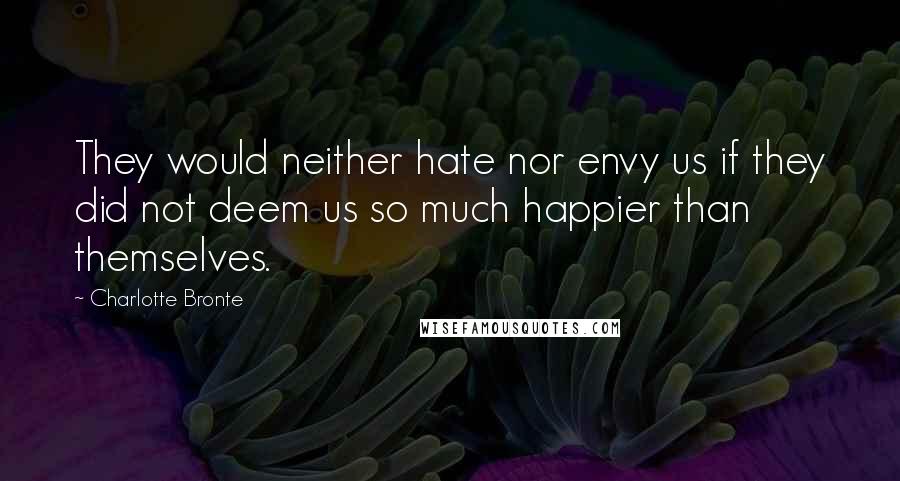 Charlotte Bronte Quotes: They would neither hate nor envy us if they did not deem us so much happier than themselves.