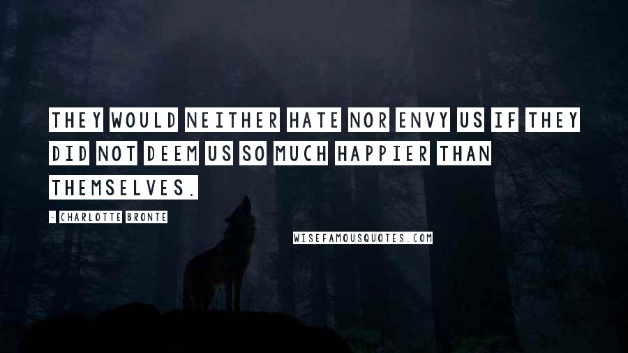 Charlotte Bronte Quotes: They would neither hate nor envy us if they did not deem us so much happier than themselves.