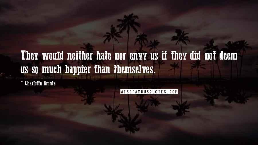 Charlotte Bronte Quotes: They would neither hate nor envy us if they did not deem us so much happier than themselves.