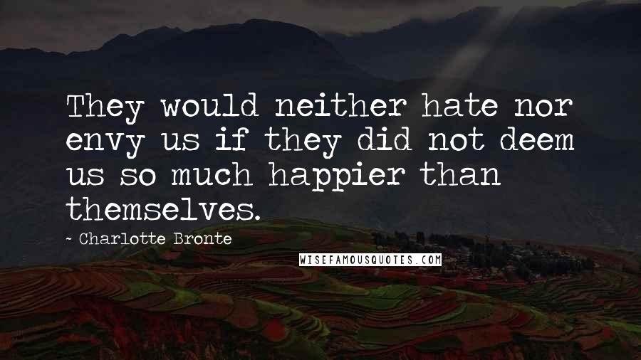 Charlotte Bronte Quotes: They would neither hate nor envy us if they did not deem us so much happier than themselves.