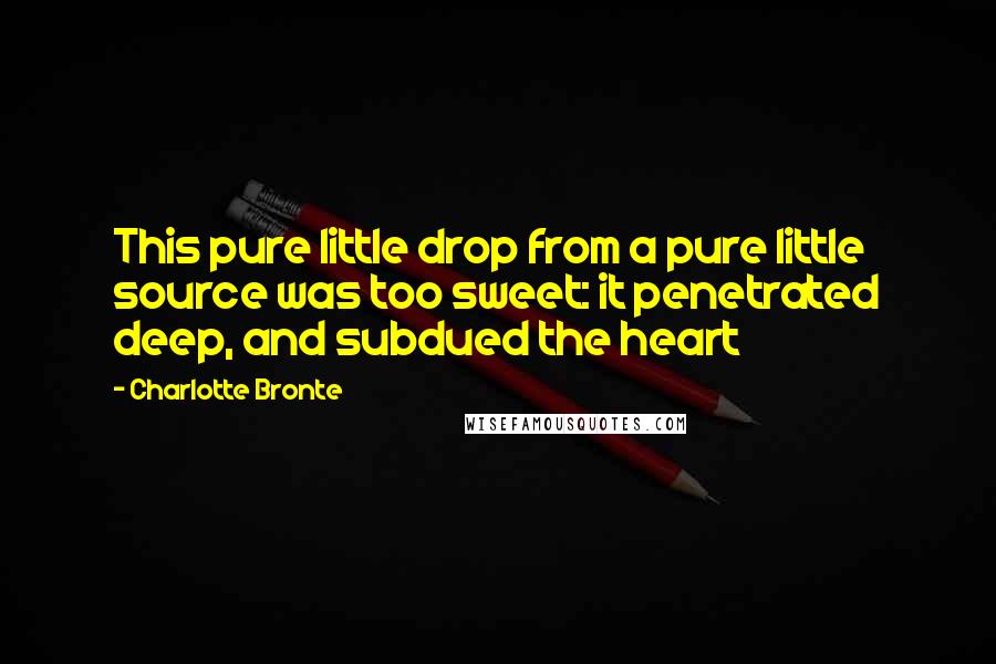 Charlotte Bronte Quotes: This pure little drop from a pure little source was too sweet: it penetrated deep, and subdued the heart