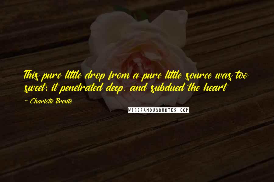 Charlotte Bronte Quotes: This pure little drop from a pure little source was too sweet: it penetrated deep, and subdued the heart