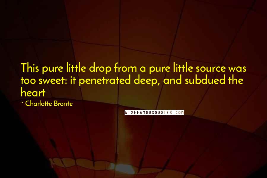 Charlotte Bronte Quotes: This pure little drop from a pure little source was too sweet: it penetrated deep, and subdued the heart