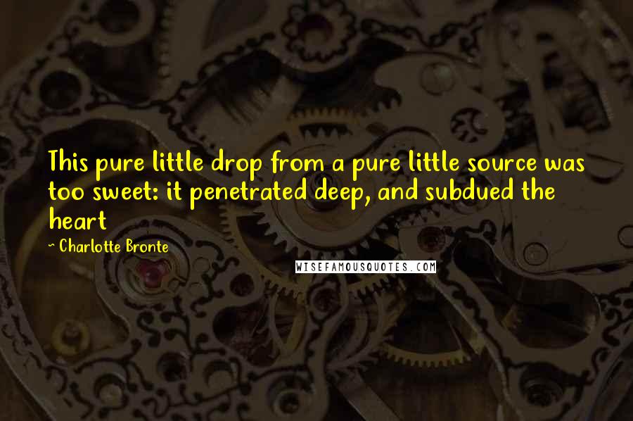 Charlotte Bronte Quotes: This pure little drop from a pure little source was too sweet: it penetrated deep, and subdued the heart