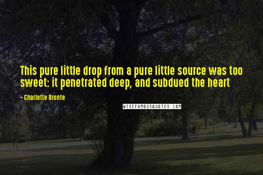 Charlotte Bronte Quotes: This pure little drop from a pure little source was too sweet: it penetrated deep, and subdued the heart