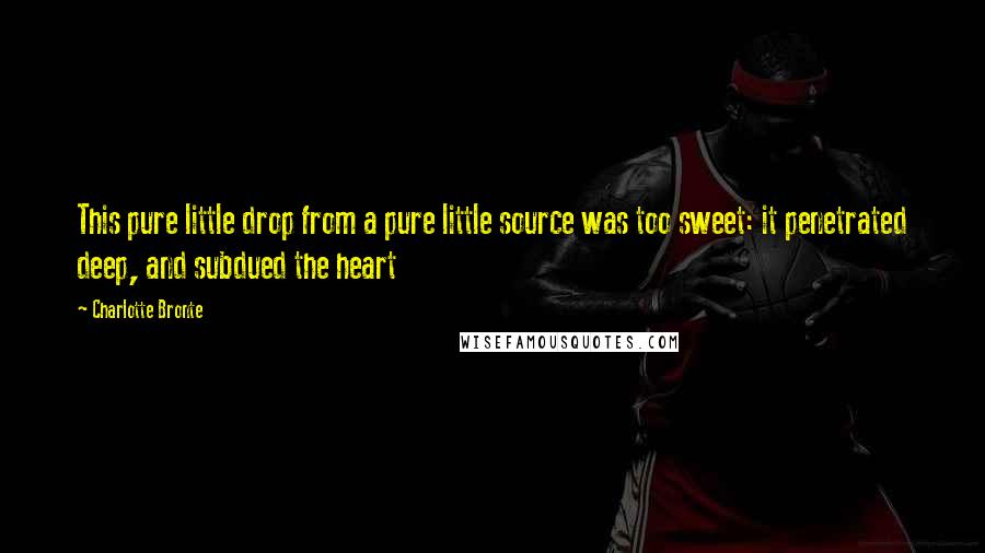 Charlotte Bronte Quotes: This pure little drop from a pure little source was too sweet: it penetrated deep, and subdued the heart