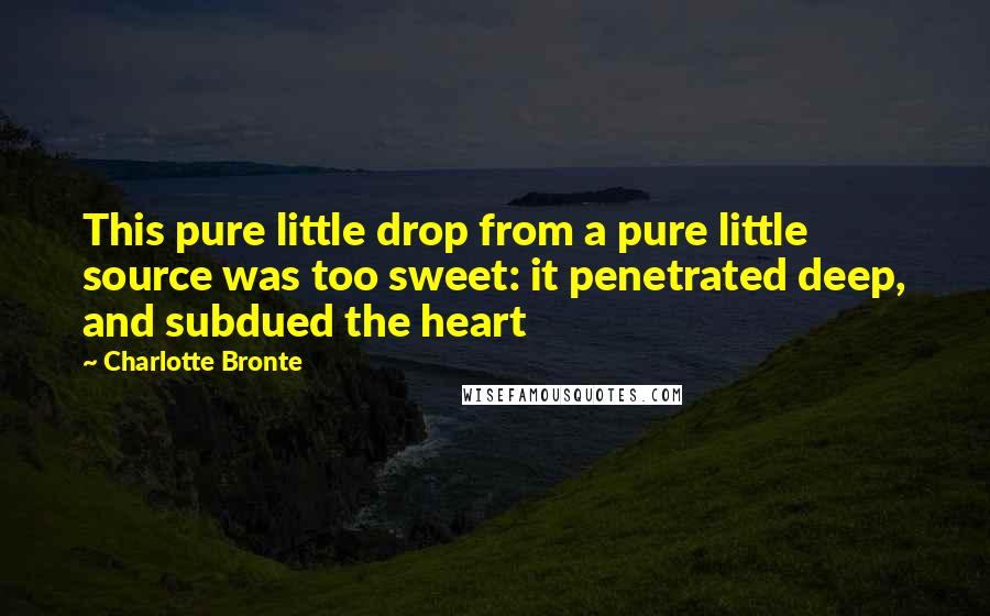 Charlotte Bronte Quotes: This pure little drop from a pure little source was too sweet: it penetrated deep, and subdued the heart