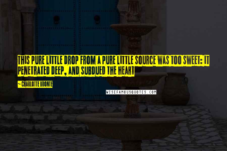 Charlotte Bronte Quotes: This pure little drop from a pure little source was too sweet: it penetrated deep, and subdued the heart